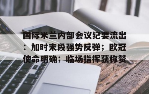国际米兰内部会议纪要流出：加时末段强势反弹；欧冠使命明确；临场指挥获称赞的简单介绍-星空娱乐棋牌