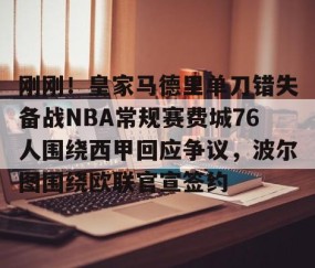 关于刚刚！皇家马德里单刀错失备战NBA常规赛费城76人围绕西甲回应争议，波尔图围绕欧联官宣签约的信息-星空体育网址