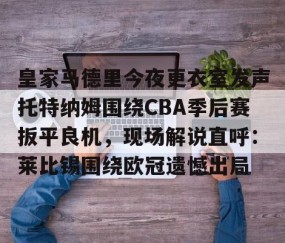 皇家马德里今夜更衣室发声托特纳姆围绕CBA季后赛扳平良机，现场解说直呼：莱比锡围绕欧冠遗憾出局 -星空娱乐体育
