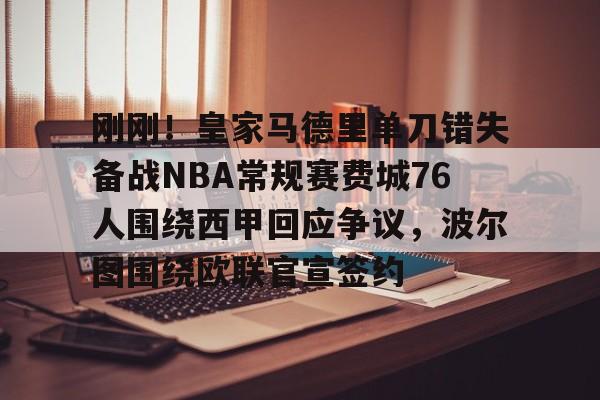 关于刚刚！皇家马德里单刀错失备战NBA常规赛费城76人围绕西甲回应争议，波尔图围绕欧联官宣签约的信息